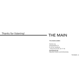 Thanks for listening!

                        THE MAIN GMBH

                        Hannes Ley
                        Holstentwiete 15
                        D-22763 Hamburg
                        +49 (0) 40 29 81 20 77 40
                        ley@themain.de
                        http://de.linkedin.com/in/hannesley

                                                              THE MAIN 20
 