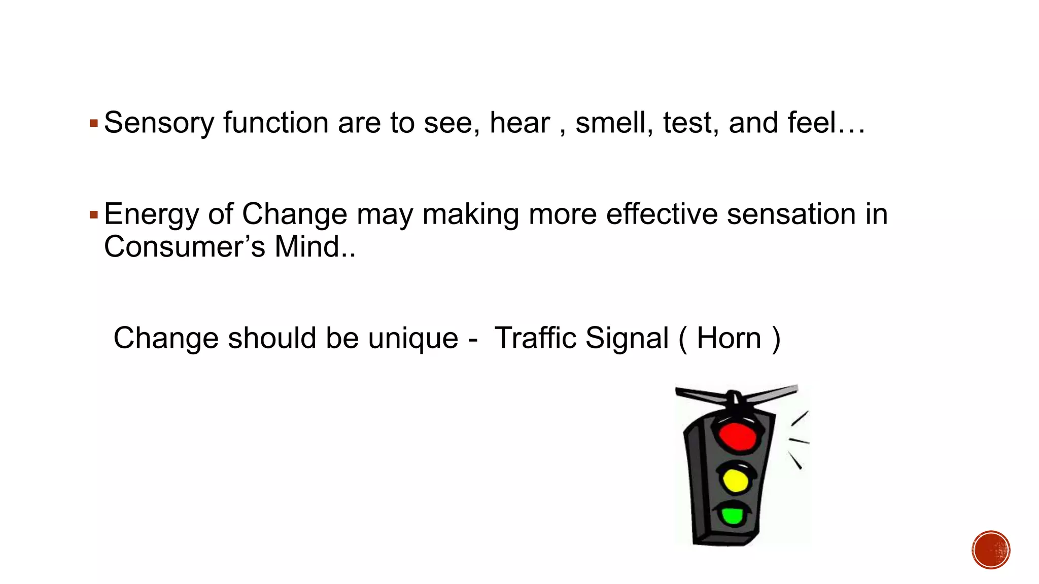 Sensory function are to see, hear , smell, test, and feel…
Energy of Change may making more effective sensation in
Consumer’s Mind..
Change should be unique - Traffic Signal ( Horn )
 