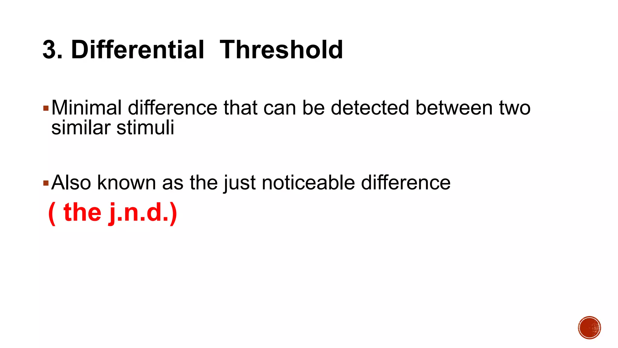 3. Differential Threshold
Minimal difference that can be detected between two
similar stimuli
Also known as the just noticeable difference
( the j.n.d.)
 