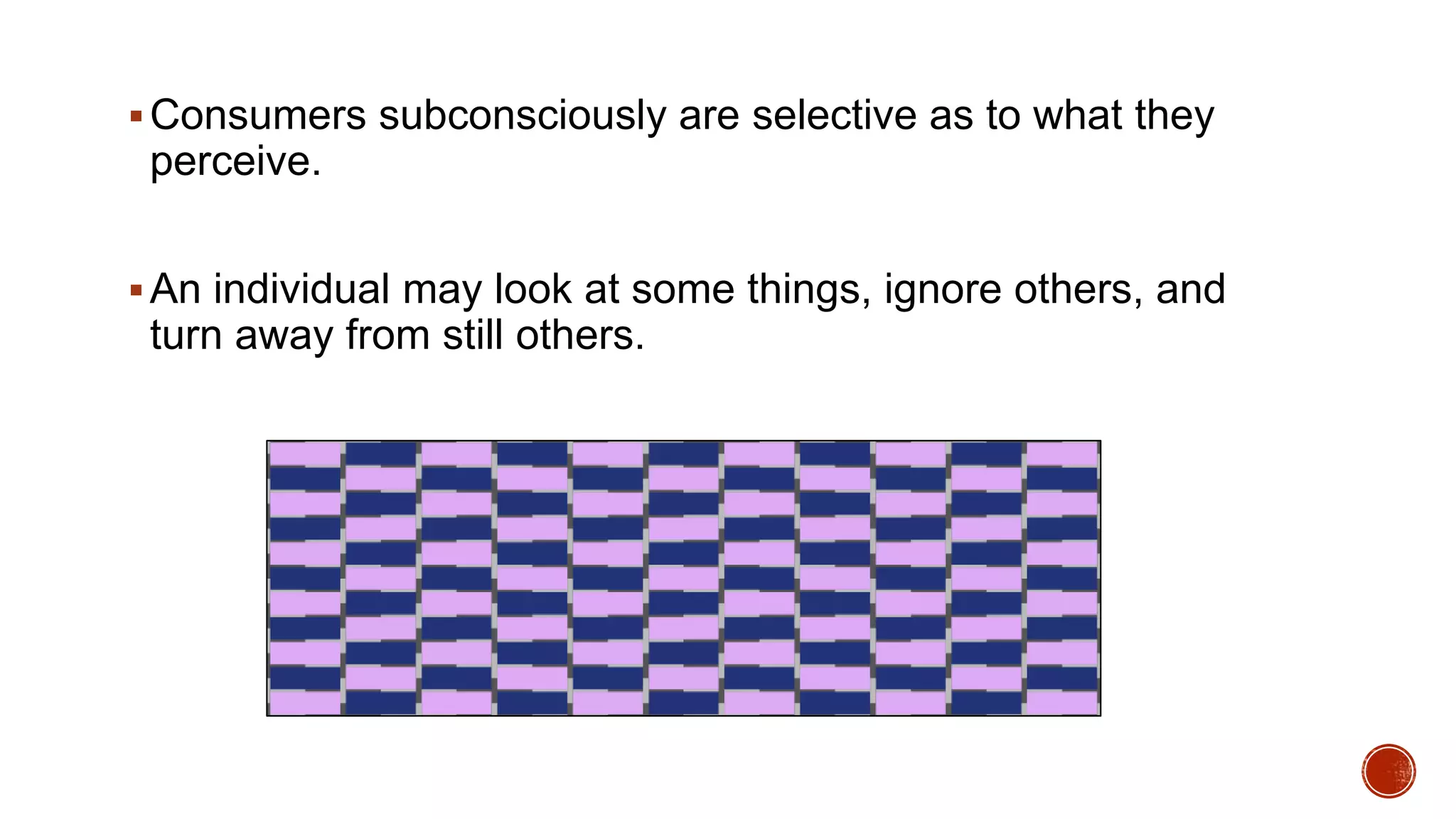 Consumers subconsciously are selective as to what they
perceive.
An individual may look at some things, ignore others, and
turn away from still others.
 