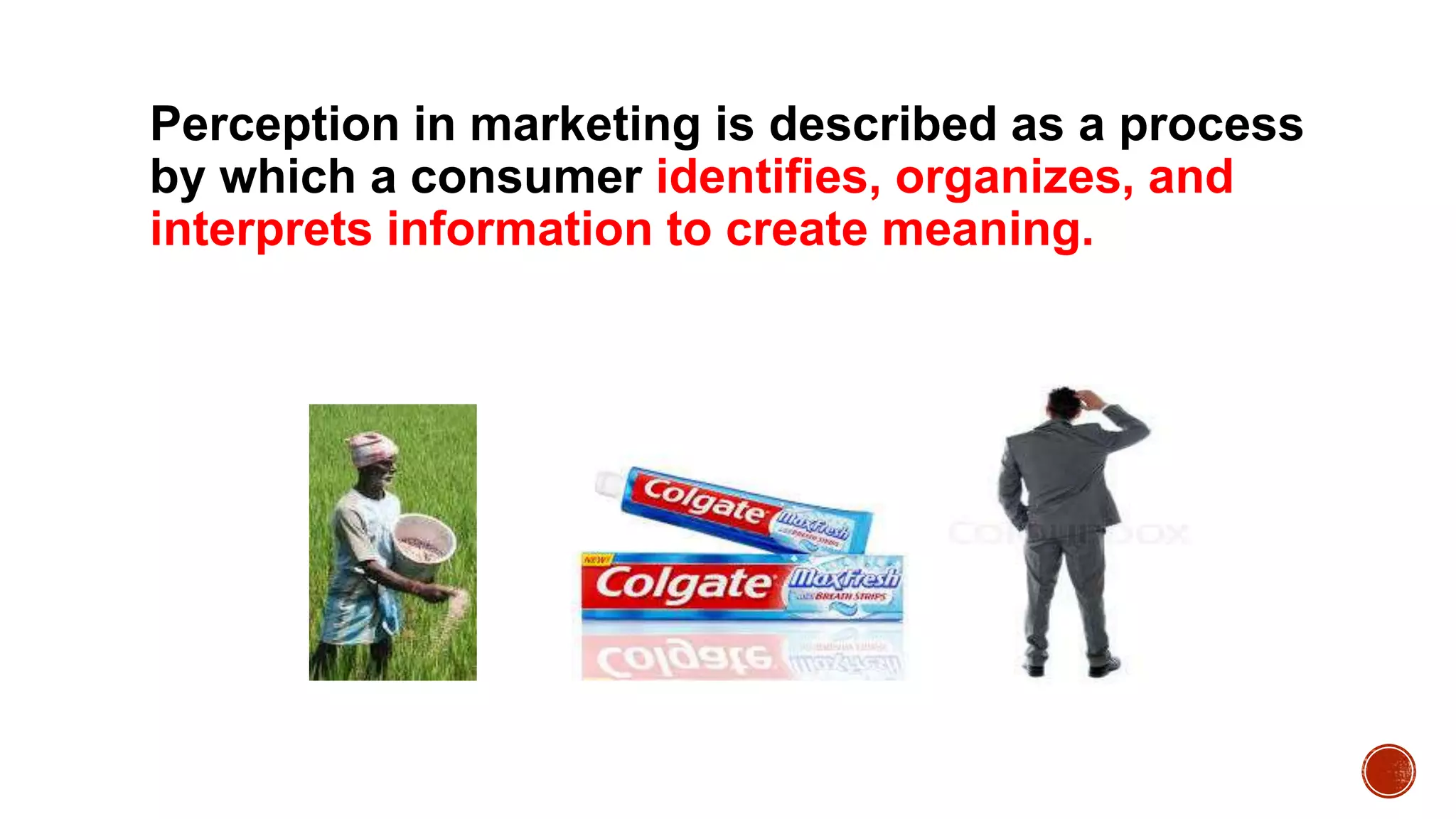 Perception in marketing is described as a process
by which a consumer identifies, organizes, and
interprets information to create meaning.
 
