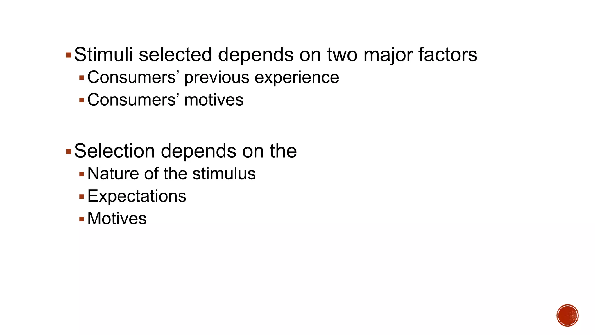 Stimuli selected depends on two major factors
Consumers’ previous experience
Consumers’ motives
Selection depends on the
Nature of the stimulus
Expectations
Motives
 