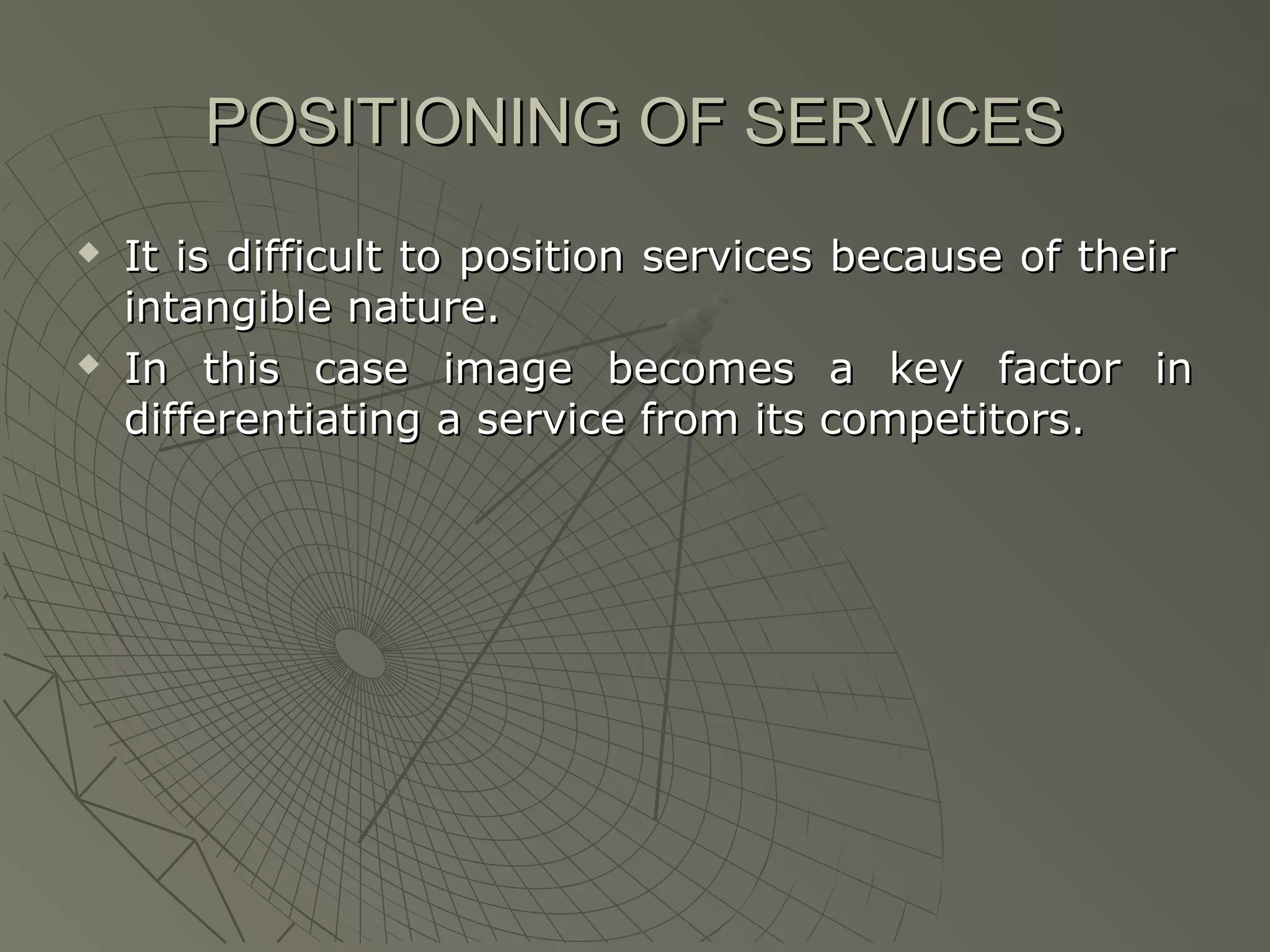 POSITIONING OF SERVICES




It is difficult to position services because of their
intangible nature.
In this case image becomes a key factor in
differentiating a service from its competitors.

 
