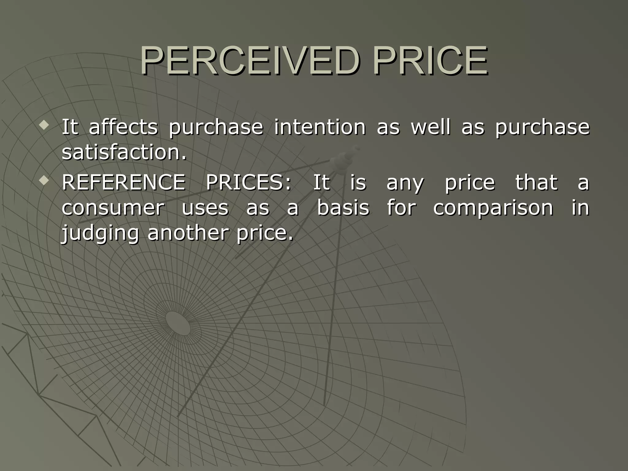 PERCEIVED PRICE




It affects purchase intention as well as purchase
satisfaction.
REFERENCE PRICES: It is any price that a
consumer uses as a basis for comparison in
judging another price.

 