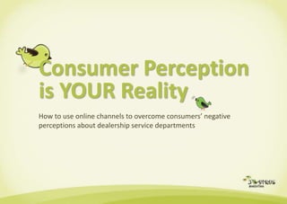 Consumer Perceptionis YOUR Reality How to use online channels to overcome consumers’ negative perceptions about dealership service departments 