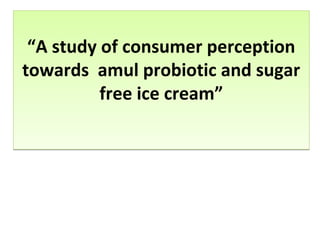 “A study of consumer perception 
towards amul probiotic and sugar 
free ice cream” 
 