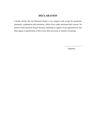 DECLARATION
I hereby declare that this Research Project is my original work except for quotations,
statements, explanations and summaries, which I have ready mentioned their sources. No
portion of this Research Project has been submitted in support of any application for any
other degree or qualification of this or any other university or institute of learning.
___________________
Signature
 