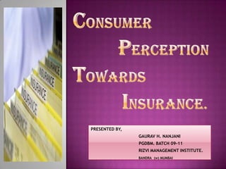 Consumer                         		perception   towards   					 insurance. PRESENTED BY,  		  GAURAV H. NANJANI PGDBM. BATCH 09-11 RIZVI MANAGEMENT INSTITUTE. BANDRA  (w) MUMBAI 