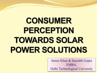 CONSUMER
PERCEPTION
TOWARDS SOLAR
POWER SOLUTIONS
Imran Khan & Saurabh Gupta
EMBA,
Delhi Technological University
 