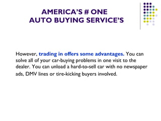 AMERICA’S # ONE   AUTO BUYING SERVICE’S However,  trading in offers some advantages.  You can solve all of your car-buying problems in one visit to the dealer. You can unload a hard-to-sell car with no newspaper ads, DMV lines or tire-kicking buyers involved.   