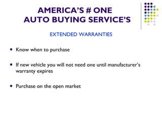 AMERICA’S # ONE   AUTO BUYING SERVICE’S EXTENDED WARRANTIES Know when to purchase If new vehicle you will not need one until manufacturer’s warranty expires Purchase on the open market 