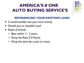 AMERICA’S # ONE   AUTO BUYING SERVICE’S REFINANCING YOUR EXISTING LOAN It could actually cost you more money. Should you or shouldn’t you? Rules of thumb. Best within 1 st   2 years. Drop the Rate 2-3 Points Drop the term by a year or more. 