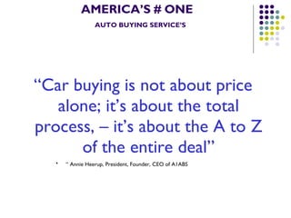 AMERICA’S # ONE   AUTO BUYING SERVICE’S “ Car buying is not about price alone; it’s about the total process, – it’s about the A to Z of the entire deal” “  Annie Heerup, President, Founder, CEO of A1ABS   