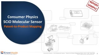 KnowMadePatent & Technology Intelligence
1
© 2017 All rights reserved | www.knowmade.com
Consumer Physics - SCiO Molecular Sensor - Patent-to-Product Mapping| March 2017 | Ref.: KM17003
Consumer Physics
SCiO Molecular Sensor
Patent-to-Product Mapping
 