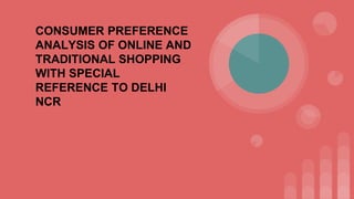 CONSUMER PREFERENCE
ANALYSIS OF ONLINE AND
TRADITIONAL SHOPPING
WITH SPECIAL
REFERENCE TO DELHI
NCR
 