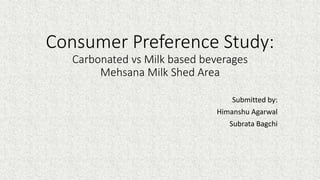 Consumer Preference Study:
Carbonated vs Milk based beverages
Mehsana Milk Shed Area
Submitted by:
Himanshu Agarwal
Subrata Bagchi
 