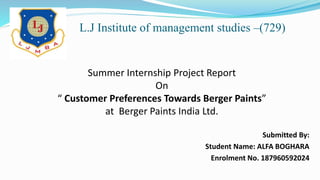 L.J Institute of management studies –(729)
Submitted By:
Student Name: ALFA BOGHARA
Enrolment No. 187960592024
Summer Internship Project Report
On
“ Customer Preferences Towards Berger Paints”
at Berger Paints India Ltd.
 