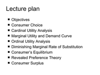Lecture plan Objectives Consumer Choice Cardinal Utility Analysis Marginal Utility and Demand Curve Ordinal Utility  Analysis Diminishing Marginal Rate of Substitution Consumer’s Equilibrium Revealed Preference Theory Consumer Surplus 