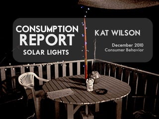 CONSUMPTION     KAT WILSON
REPORT               December 2010
                  Consumer Behavior
 SOLAR LIGHTS
 