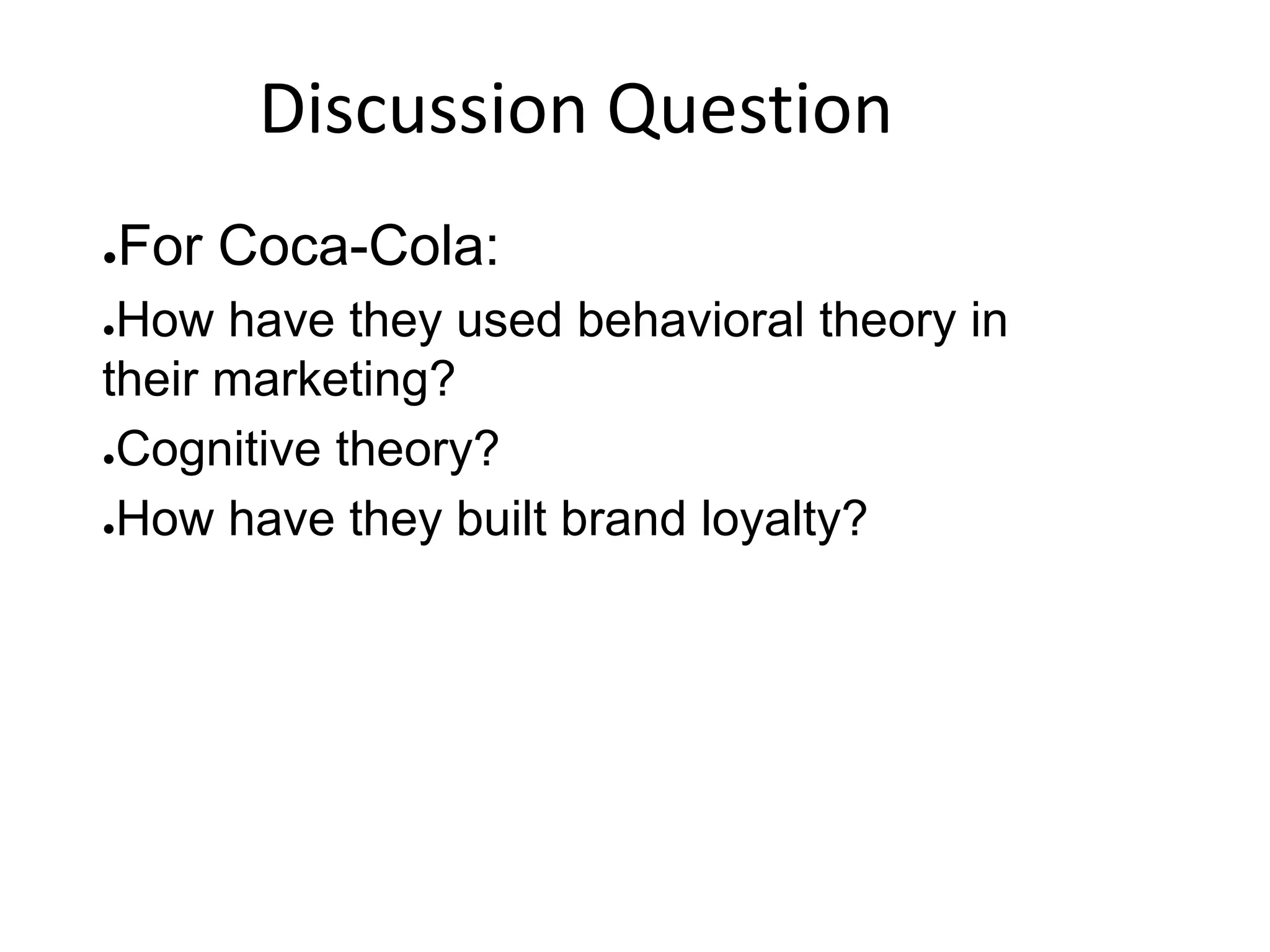 Discussion Question
●For Coca-Cola:
●How have they used behavioral theory in
their marketing?
●Cognitive theory?
●How have they built brand loyalty?
 