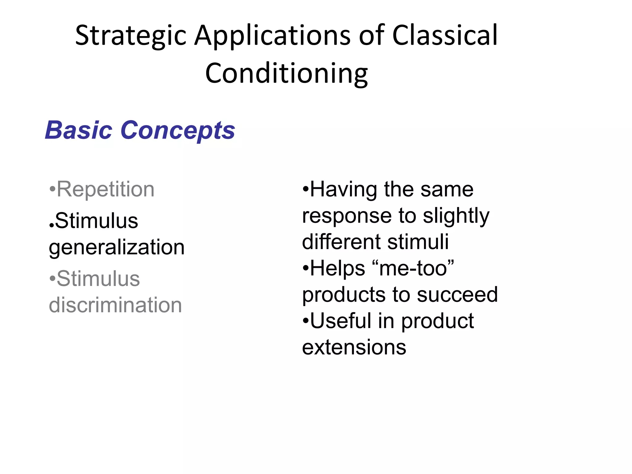 Strategic Applications of Classical
Conditioning
Basic Concepts
•Repetition
●Stimulus
generalization
•Stimulus
discrimination
•Having the same
response to slightly
different stimuli
•Helps “me-too”
products to succeed
•Useful in product
extensions
 