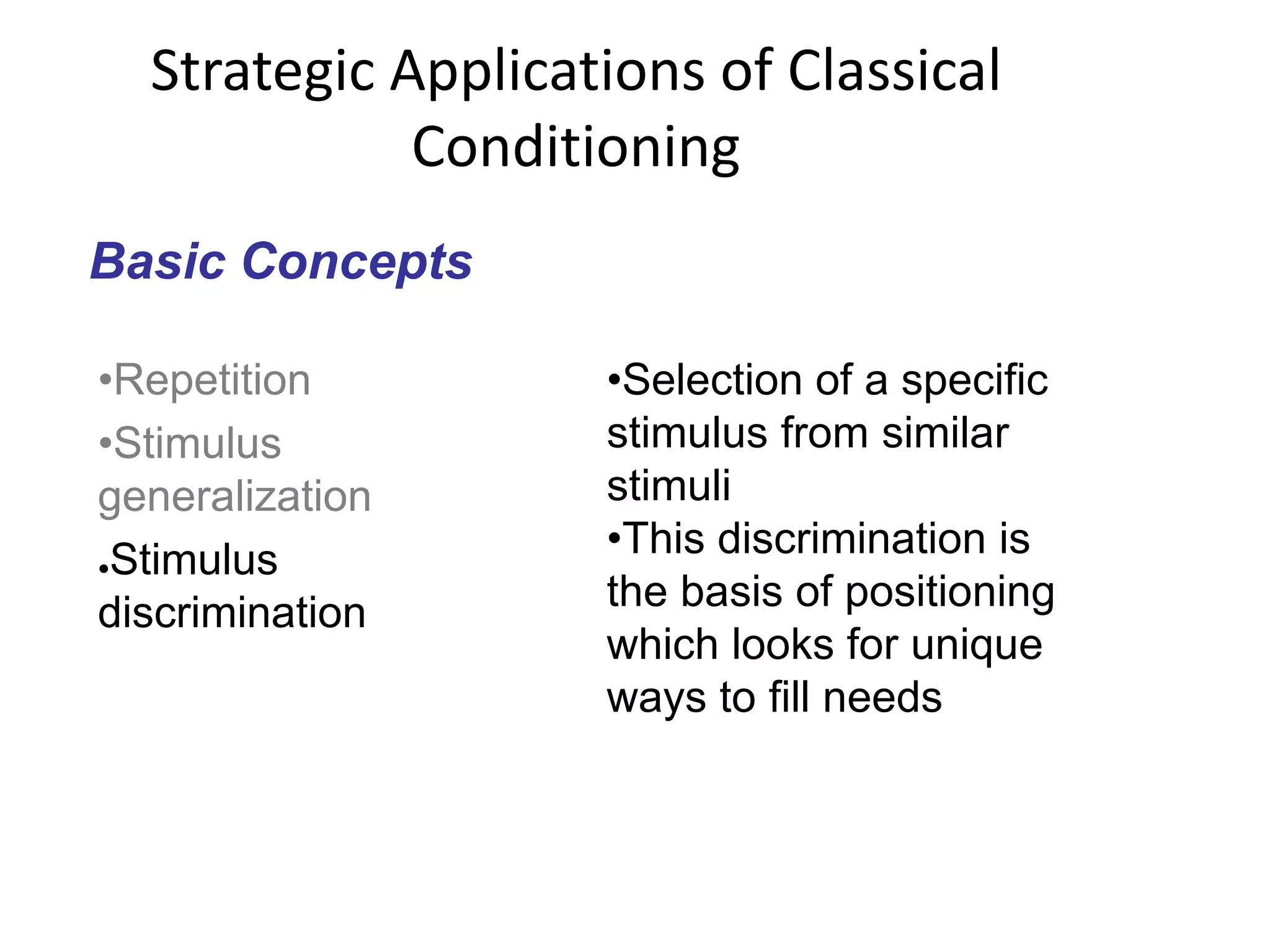 Strategic Applications of Classical
Conditioning
Basic Concepts
•Repetition
•Stimulus
generalization
●Stimulus
discrimination
•Selection of a specific
stimulus from similar
stimuli
•This discrimination is
the basis of positioning
which looks for unique
ways to fill needs
 
