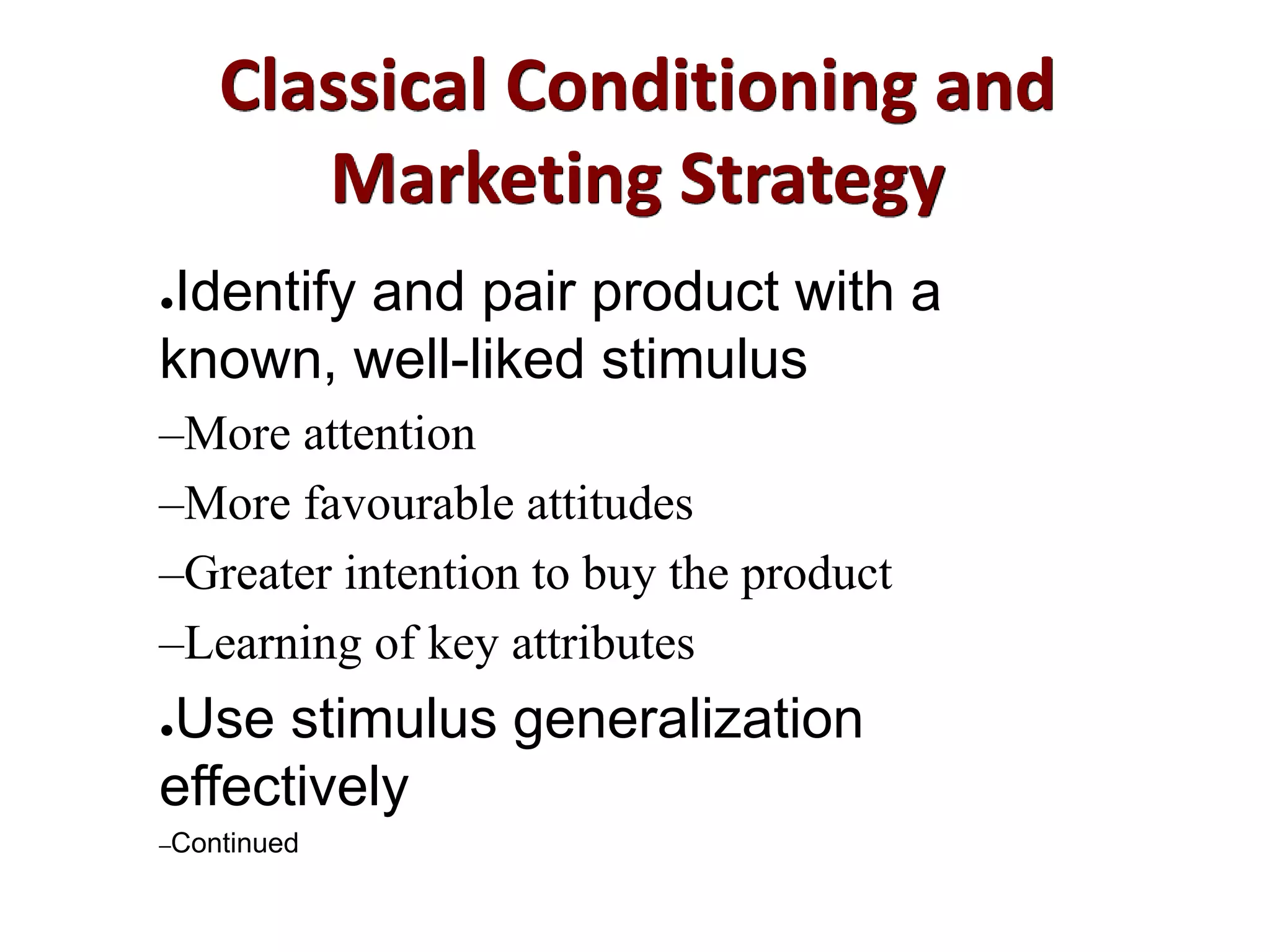 Classical Conditioning and
Marketing Strategy
●Identify and pair product with a
known, well-liked stimulus
–More attention
–More favourable attitudes
–Greater intention to buy the product
–Learning of key attributes
●Use stimulus generalization
effectively
–Continued
 