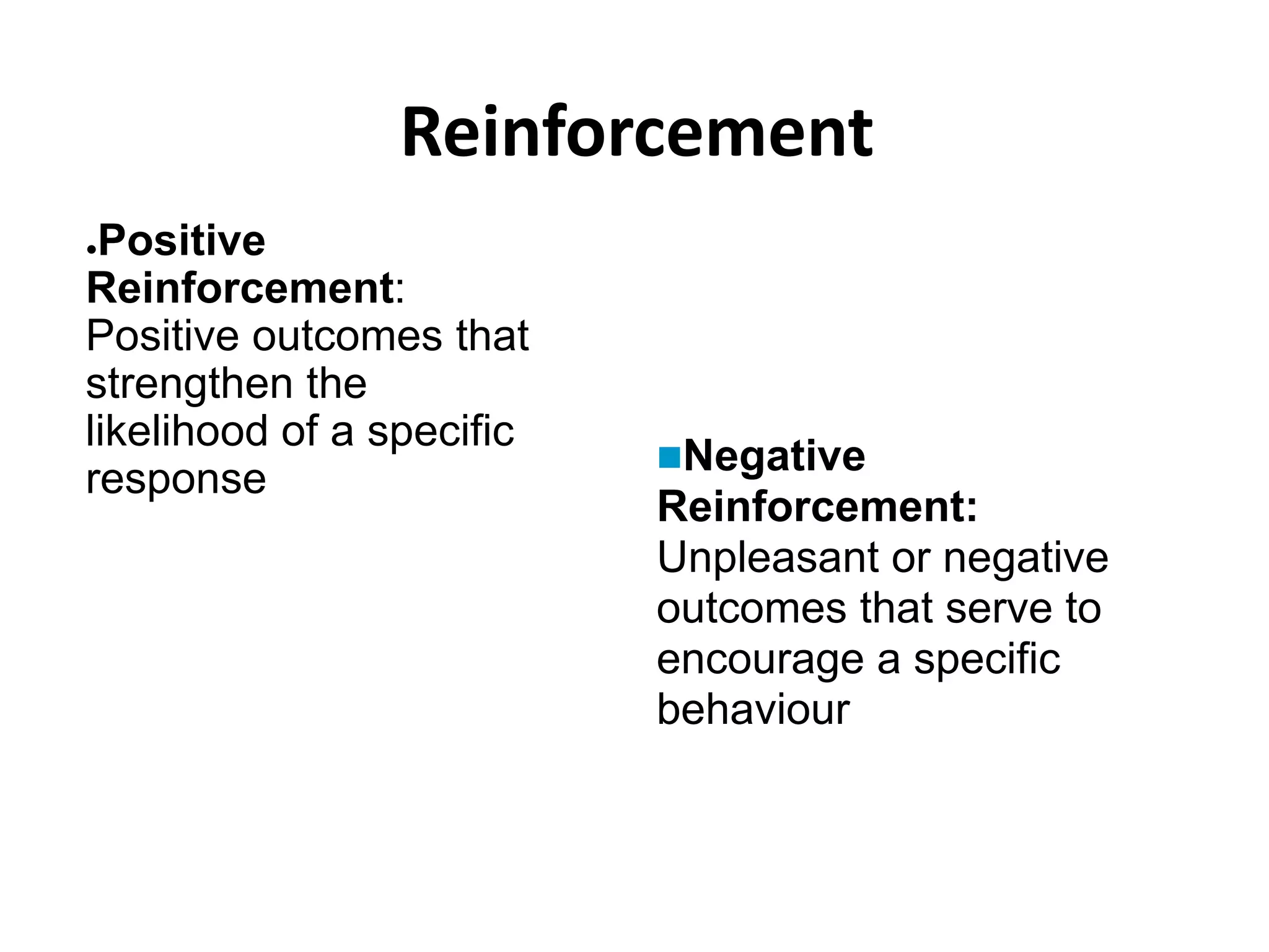 ●Positive
Reinforcement:
Positive outcomes that
strengthen the
likelihood of a specific
response
Negative
Reinforcement:
Unpleasant or negative
outcomes that serve to
encourage a specific
behaviour
Reinforcement
 