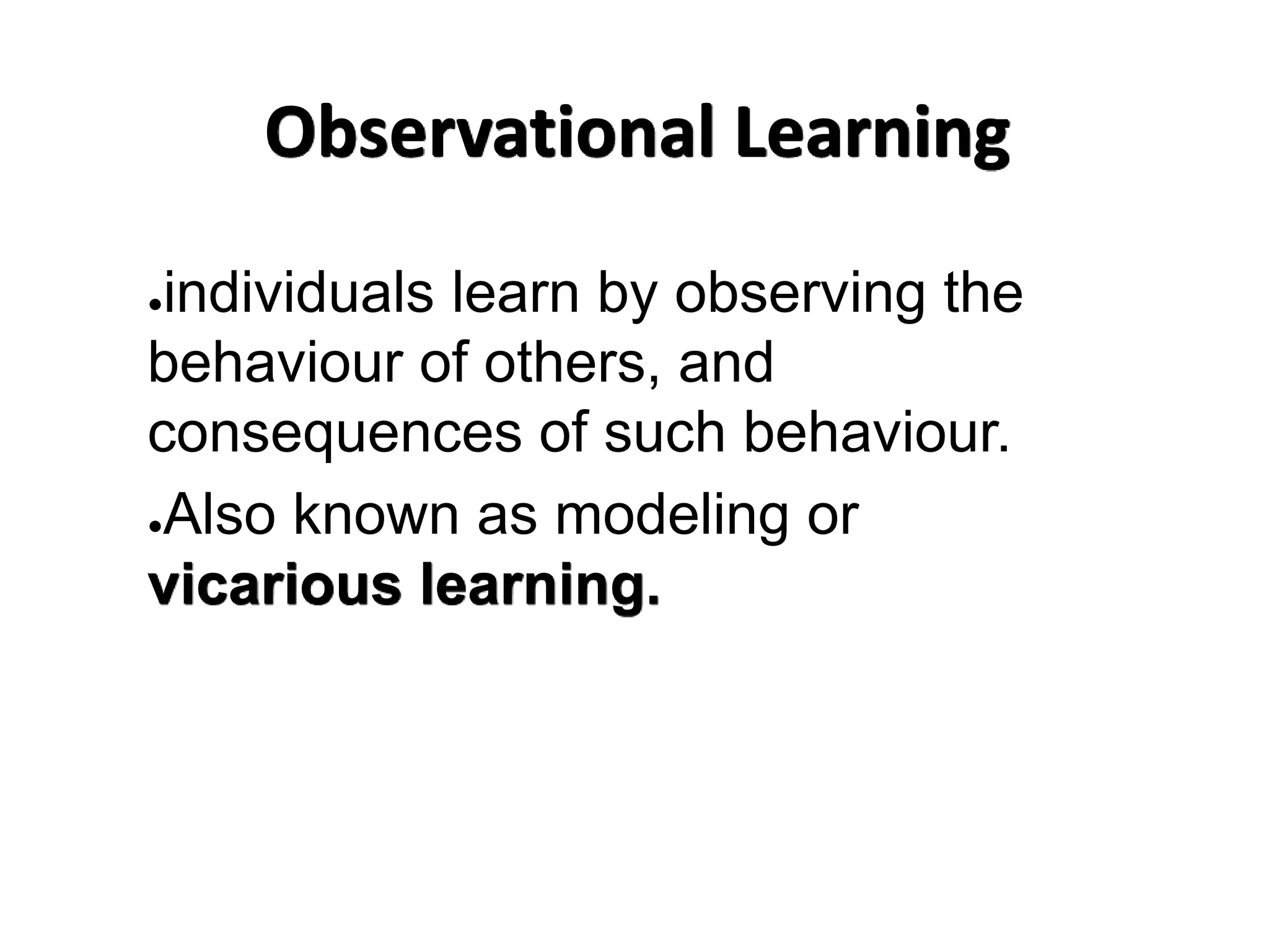 Observational Learning
●individuals learn by observing the
behaviour of others, and
consequences of such behaviour.
●Also known as modeling or
vicarious learning.
 