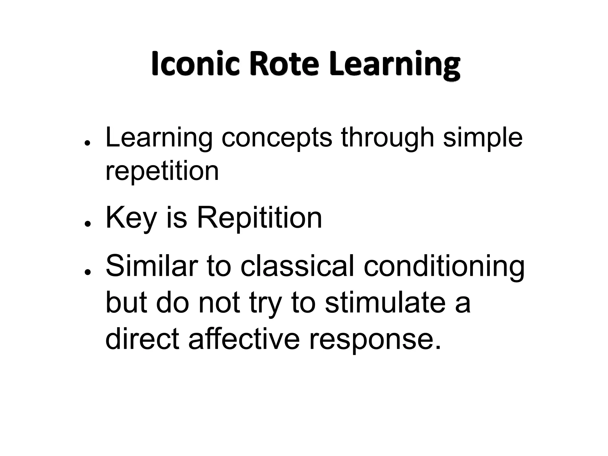 Iconic Rote Learning
● Learning concepts through simple
repetition
● Key is Repitition
● Similar to classical conditioning
but do not try to stimulate a
direct affective response.
 