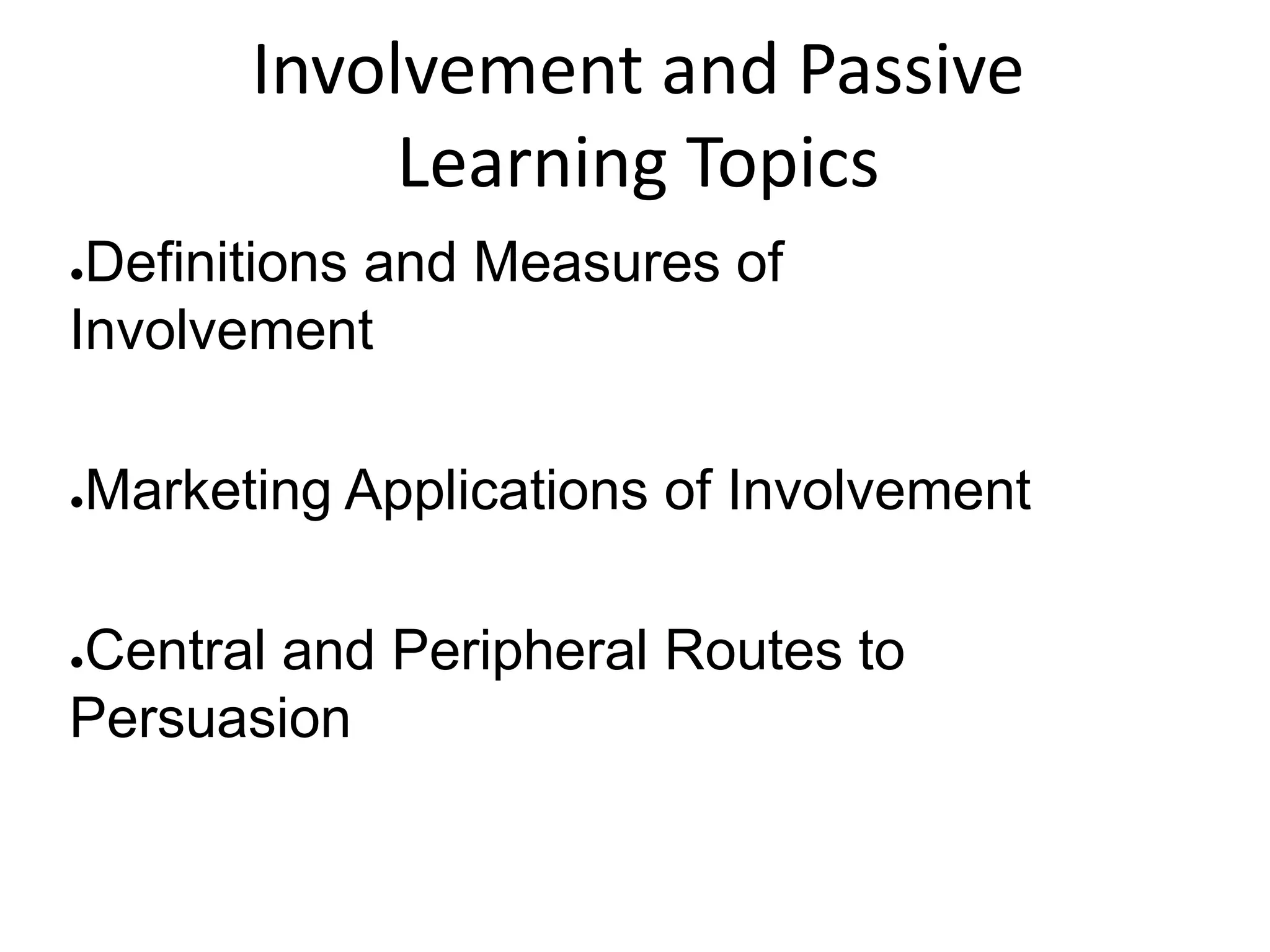 Involvement and Passive
Learning Topics
●Definitions and Measures of
Involvement
●Marketing Applications of Involvement
●Central and Peripheral Routes to
Persuasion
 