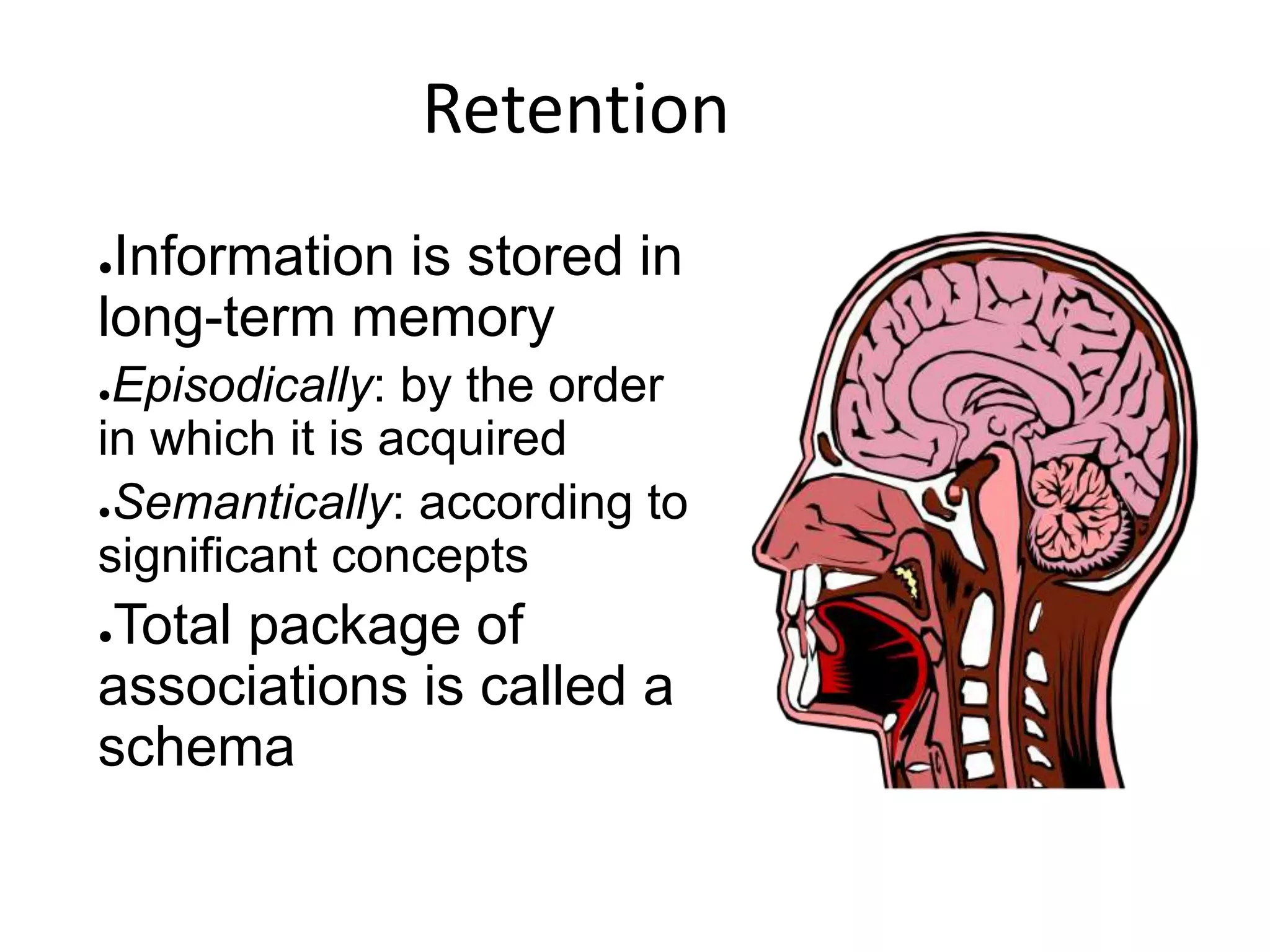 ●Information is stored in
long-term memory
●Episodically: by the order
in which it is acquired
●Semantically: according to
significant concepts
●Total package of
associations is called a
schema
Retention
 