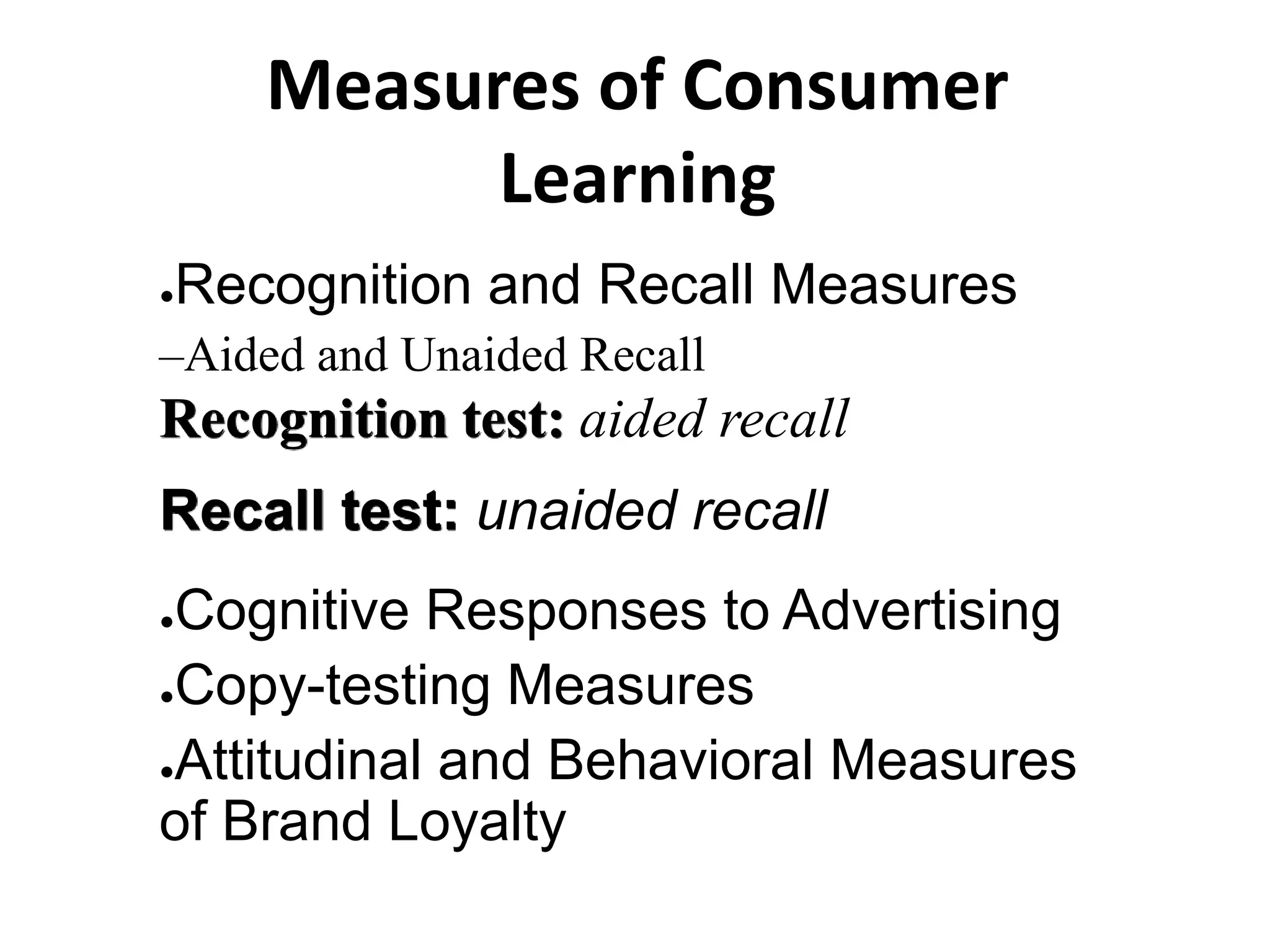 Measures of Consumer
Learning
●Recognition and Recall Measures
–Aided and Unaided Recall
Recognition test: aided recall
Recall test: unaided recall
●Cognitive Responses to Advertising
●Copy-testing Measures
●Attitudinal and Behavioral Measures
of Brand Loyalty
 