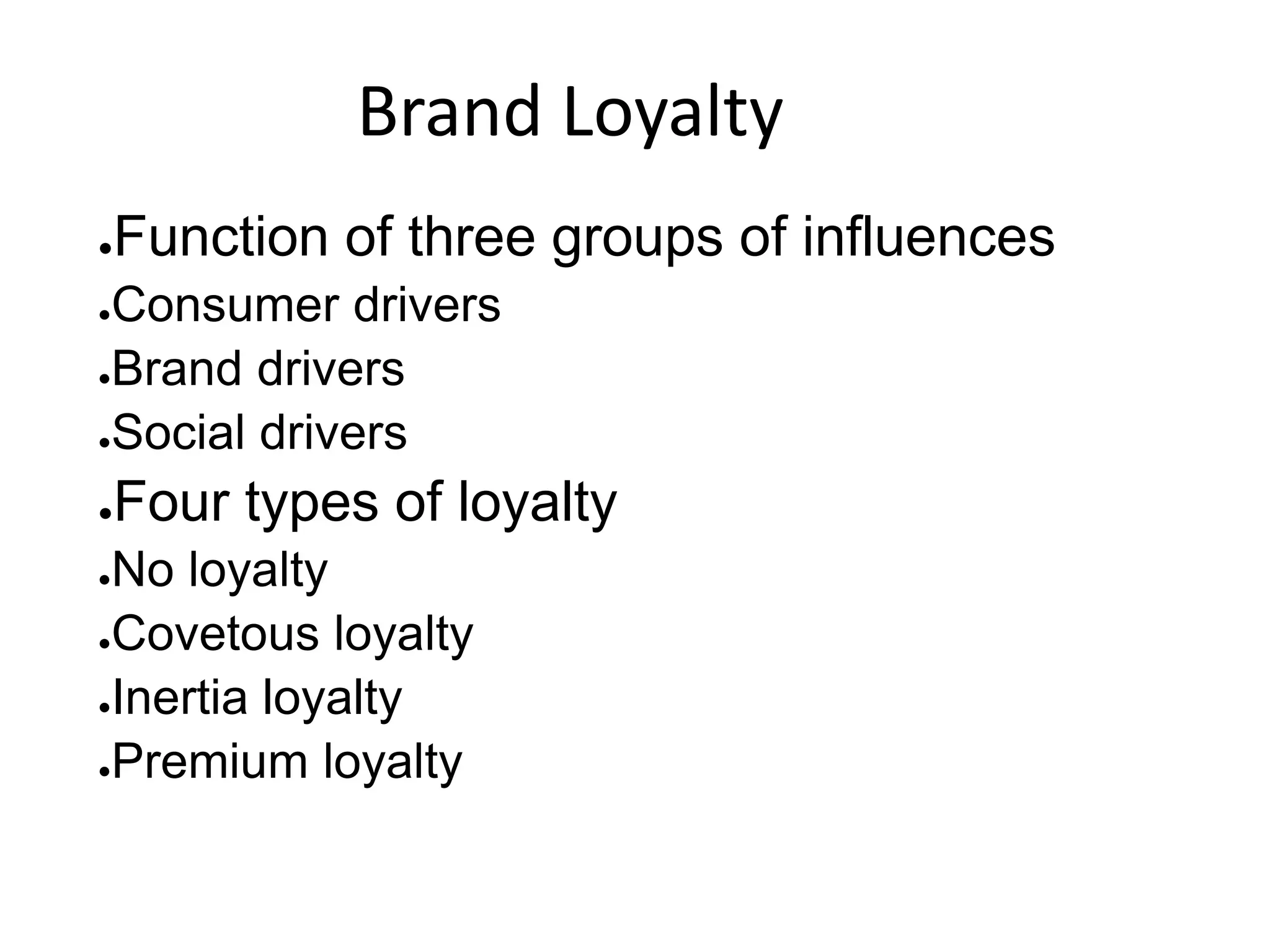 Brand Loyalty
●Function of three groups of influences
●Consumer drivers
●Brand drivers
●Social drivers
●Four types of loyalty
●No loyalty
●Covetous loyalty
●Inertia loyalty
●Premium loyalty
 