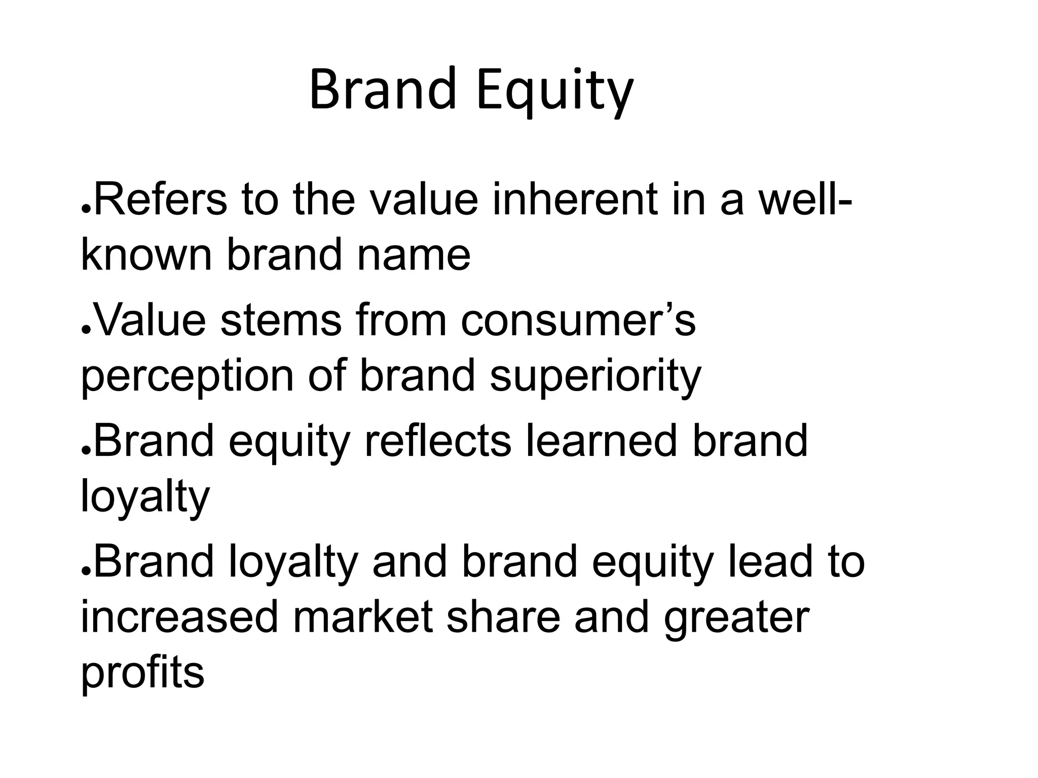Brand Equity
●Refers to the value inherent in a well-
known brand name
●Value stems from consumer’s
perception of brand superiority
●Brand equity reflects learned brand
loyalty
●Brand loyalty and brand equity lead to
increased market share and greater
profits
 