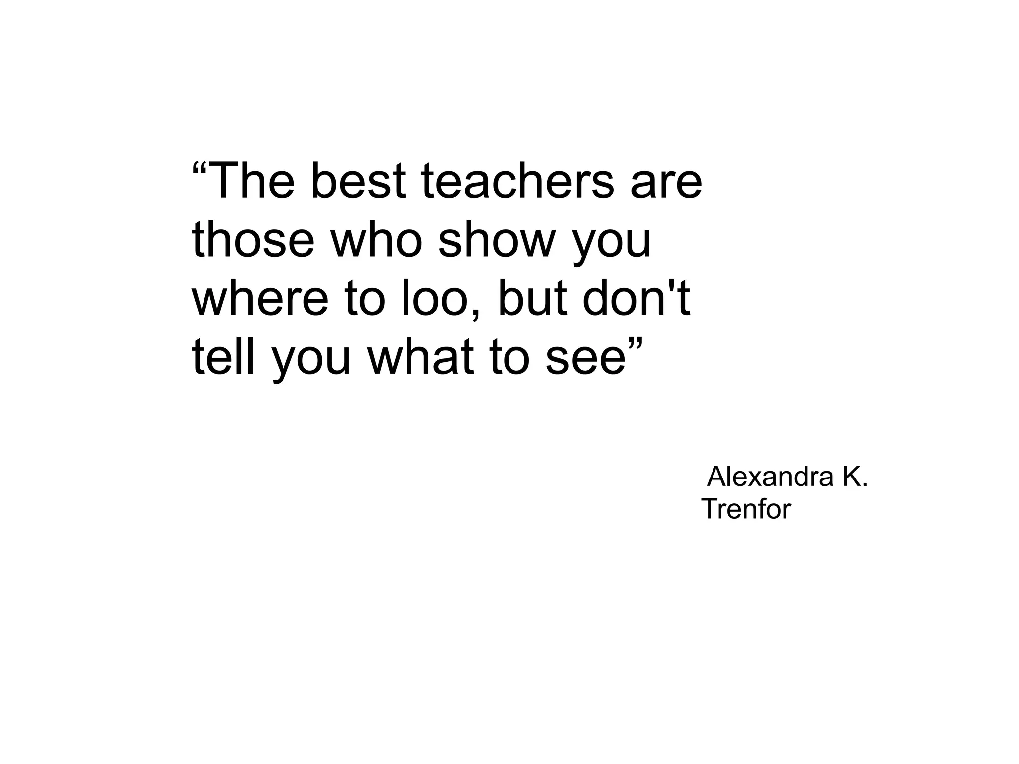 “The best teachers are
those who show you
where to loo, but don't
tell you what to see”
Alexandra K.
Trenfor
 