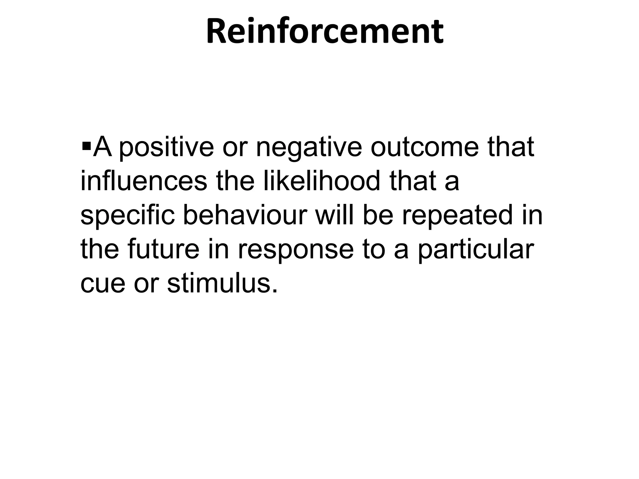 Reinforcement
A positive or negative outcome that
influences the likelihood that a
specific behaviour will be repeated in
the future in response to a particular
cue or stimulus.
 