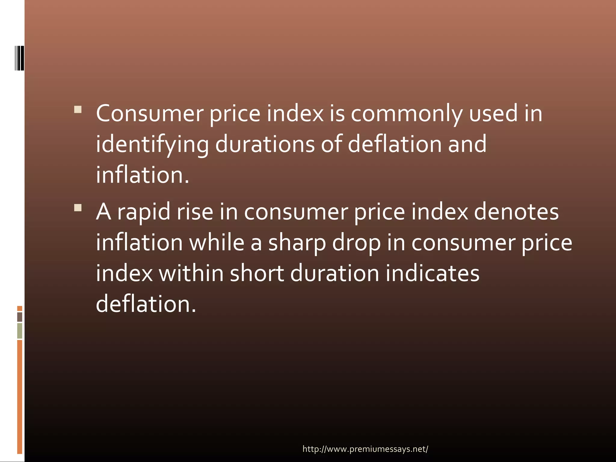  Consumer price index is commonly used in
identifying durations of deflation and
inflation.
 A rapid rise in consumer price index denotes
inflation while a sharp drop in consumer price
index within short duration indicates
deflation.
http://www.premiumessays.net/
 