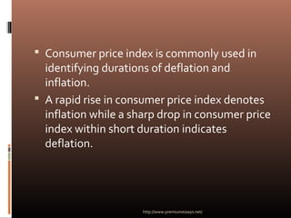  Consumer price index is commonly used in
identifying durations of deflation and
inflation.
 A rapid rise in consumer price index denotes
inflation while a sharp drop in consumer price
index within short duration indicates
deflation.
http://www.premiumessays.net/
 