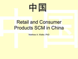 Retail and Consumer Products SCM in China Matthew A. Waller, PhD 中国  