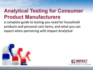 Analytical Testing for Consumer
Product Manufacturers
a complete guide to testing you need for household
products and personal care items, and what you can
expect when partnering with Impact Analytical
 