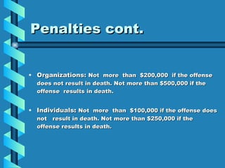 Penalties cont. Organizations:   Not  more  than  $200,000  if the offense does not result in death. Not more than $500,000 if the offense  results in death. Individuals :  Not  more  than  $100,000 if the offense does not  result in death. Not more than $250,000 if the offense results in death. 