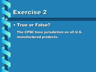 Exercise 2 True or False? The CPSC have jurisdiction on all U.S. manufactured products. 