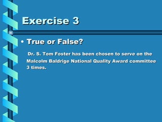 Exercise 3 True or False? Dr. S. Tom Foster has been chosen to serve on the Malcolm Baldrige National Quality Award committee 3 times. 