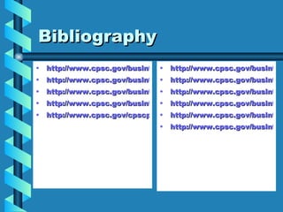 Bibliography http://www.cpsc.gov/businfo/notcpsc.html http://www.cpsc.gov/businfo/fhsatext.html#sec5 http://www.cpsc.gov/businfo/fhsa.html http://www.cpsc.gov/businfo/pppa.html http://www.cpsc.gov/cpscpub/pubs/103.html http://www.cpsc.gov/businfo/ffa.html http://www.cpsc.gov/businfo/ffatext.html#sec7 http://www.cpsc.gov/businfo/rsa.html http://www.cpsc.gov/businfo/rsatext.html http://www.cpsc.gov/businfo/rsa.html http://www.cpsc.gov/businfo/unreg.html 