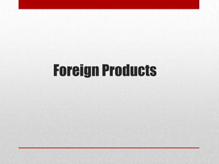 Foreign Products
 