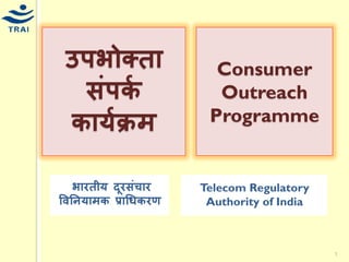 1 
उपभोक्ता संपर्क र्ार्कक्रम 
भारतीर् दूरसंचार विनिर्ामर् प्राधिर्रण 
Consumer Outreach Programme 
Telecom Regulatory Authority of India  