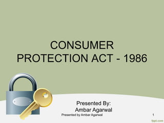CONSUMER
PROTECTION ACT - 1986
Presented By:
Ambar Agarwal
Presented by Ambar Agarwal 1
 