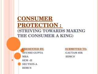 CONSUMER PROTECTION :  (STRIVING TOWARDS MAKING THE CONSUMER A KING) PRESENTED BY:   SUBMITTED TO: AYUSHI GUPTA  GAUTAM SIR MBA  HIMCS SEM –II SECTION-A HIMCS 