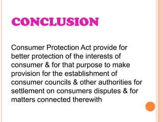 Consumer Protection Act provide for
better protection of the interests of
consumer & for that purpose to make
provision for the establishment of
consumer councils & other authorities for
settlement on consumers disputes & for
matters connected therewith
 